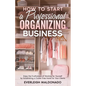 How to Start a Professional Organizing Business: Enjoy the Fruitfulness of Working for Yourself by Establishing a Clutter-Free Home for Your Clients - Paperback