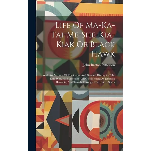 Life Of Ma-ka-tai-me-she-kia-kiak Or Black Hawk: With An Account Of The Cause And General History Of The Late War, His Surrender And Confinement At Je - Hardcover
