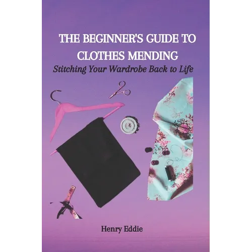 The Beginner's Guide to Clothes Mending: Stitching Your Wardrobe Back to Life - Paperback