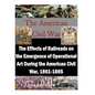 The Effects of Railroads on the Emergence of Operational Art During the American Civil War, 1861-1865 - Paperback