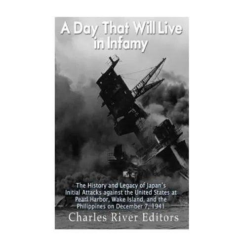 A Day That Will Live in Infamy: The History and Legacy of Japan's Initial Attacks against the United States at Pearl Harbor, Wake Island, and the Phil - Paperback