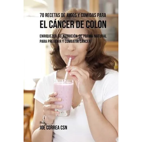 70 Recetas de Jugos y Comidas Para el Cáncer de Colon: Enriquezca Su Nutrición de Forma Natural para Prevenir y Combatir Cáncer - Paperback