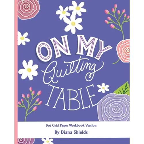 On My Quilting Table Workbook: Quilting Journal and Quilt Log (Dot Grid Paper) - Paperback