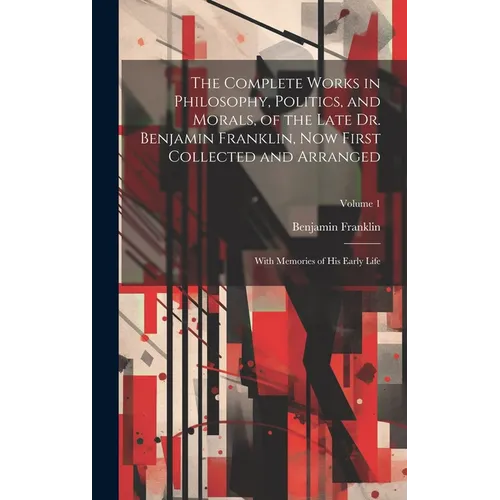 The Complete Works in Philosophy, Politics, and Morals, of the Late Dr. Benjamin Franklin, Now First Collected and Arranged: With Memories of His Earl - Hardcover