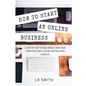 How to Start an Online Business: A Step by Step to Make Money from Your Computer Even If Your Starting from Scratch! - Paperback