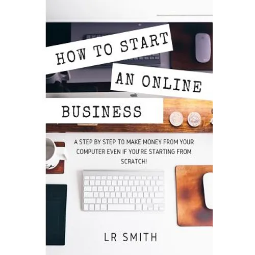 How to Start an Online Business: A Step by Step to Make Money from Your Computer Even If Your Starting from Scratch! - Paperback