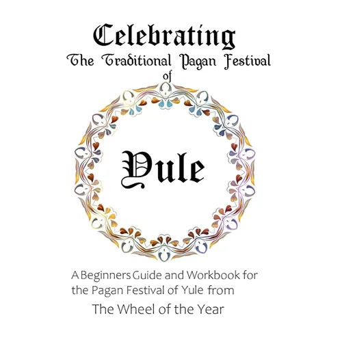 Celebrating the Traditional Pagan Festival of Yule: A Beginners Guide and Workbook for the Pagan Festival of Yule from the Wheel from the Year - Paperback