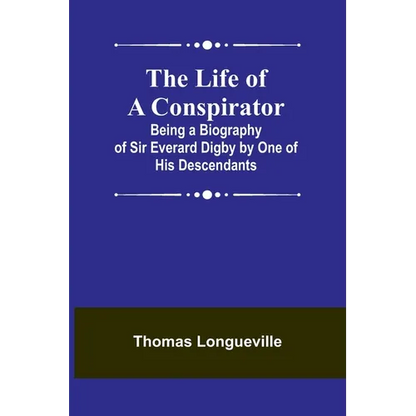 The Life of a Conspirator: Being a Biography of Sir Everard Digby by One of His Descendants - Paperback