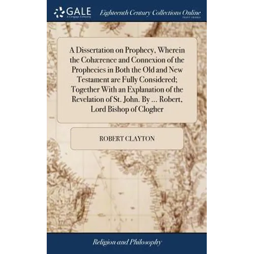 A Dissertation on Prophecy, Wherein the Cohærence and Connexion of the Prophecies in Both the Old and New Testament are Fully Considered; Together Wit - Hardcover