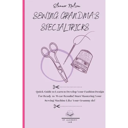 Sewing: Quick Guide to Learn to Develop Your Fashion Design for Ready-To-Wear Results! Start Mastering Your Sewing Machine Like Your Grammy Do! - Paperback