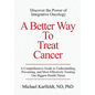 A Better Way To Treat Cancer: A Comprehensive Guide to Understanding, Preventing, and Most Effectively Treating Our Biggest Health Threat - Paperback