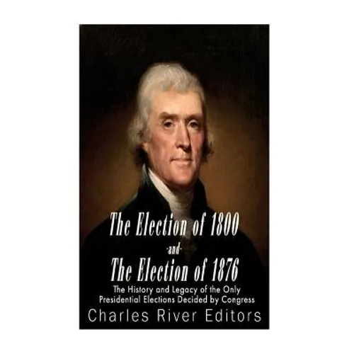 The Election of 1800 and the Election of 1876: The History and Legacy of the Only Presidential Elections Decided by Congress - Paperback