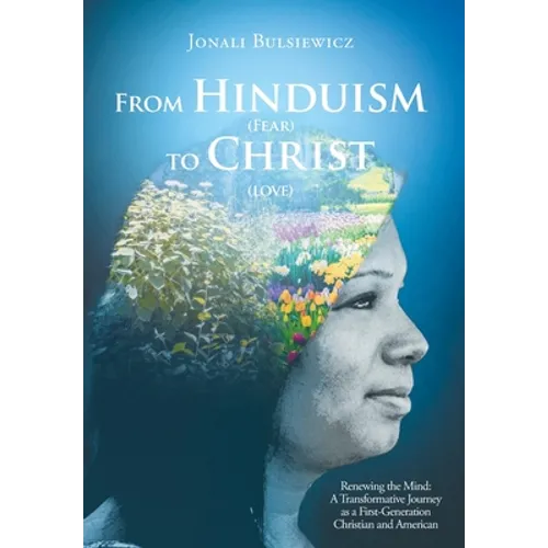From Hinduism(Fear) to Christ(Love): Renewing the Mind: A Transformative Journey as a First-Generation Christian and American - Hardcover