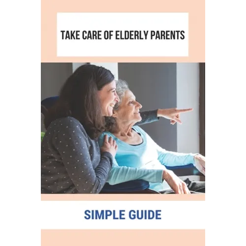 Take Care Of Elderly Parents: Simple Guide: Care For Your Elderly Parent - Paperback