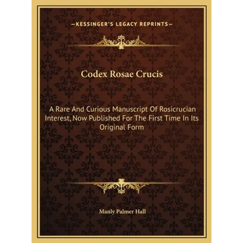 Codex Rosae Crucis: A Rare And Curious Manuscript Of Rosicrucian Interest, Now Published For The First Time In Its Original Form - Hardcover
