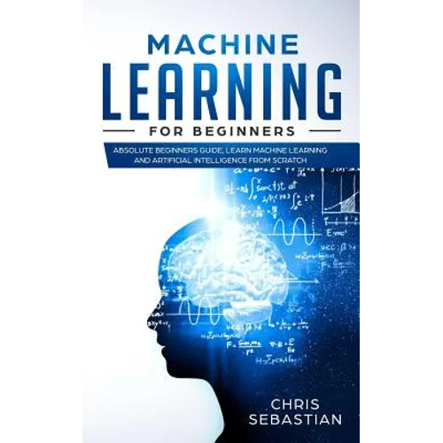 Machine Learning for Beginners: Absolute Beginners Guide, Learn Machine Learning and Artificial Intelligence from Scratch - Paperback