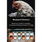Backyard Chickens: Beginner's Guide To Feeding, Caring And Raising Chickens For Eggs: (How To Keep Chickens, Raising Chickens For Dummies - Paperback