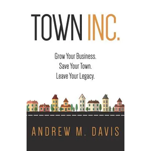 Town INC.: Grow Your Business. Save Your Town. Leave Your Legacy - Paperback