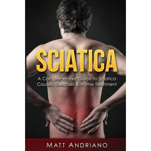 Sciatica: A Comprehensive Guide to Sciatica Causes, Exercises & Home Treatment - Paperback