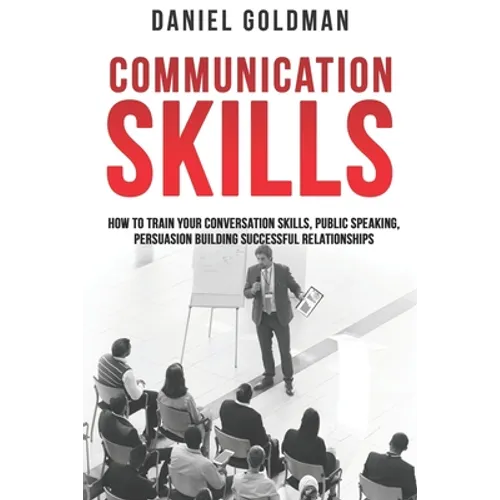 Communication Skills: How to Train your Conversation Skills, Public Speaking, Persuasion Building Successful Relationships - Paperback