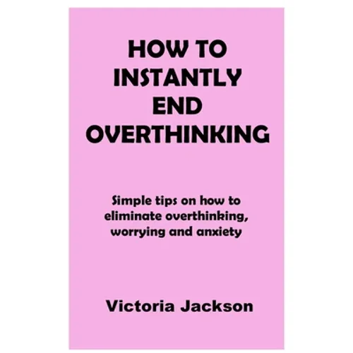 How to Instantly End Overthinking: Simple tips on how to eliminate overthinking, worrying and anxiety - Paperback