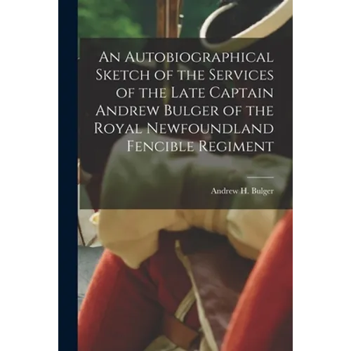 An Autobiographical Sketch of the Services of the Late Captain Andrew Bulger of the Royal Newfoundland Fencible Regiment [microform] - Paperback