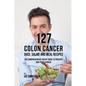 127 Colon Cancer Juice, Salad, and Meal Recipes: The Comprehensive Recipe Book to Prevent and Fight Cancer - Paperback