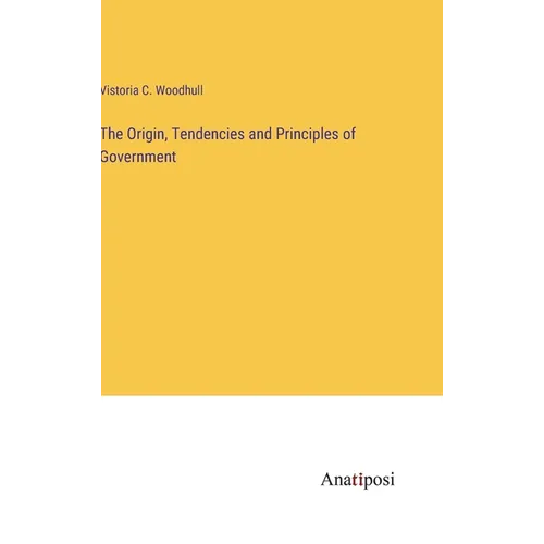 The Origin, Tendencies and Principles of Government - Hardcover