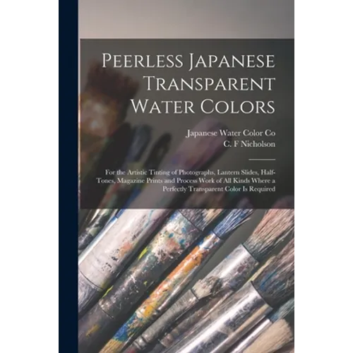 Peerless Japanese Transparent Water Colors: for the Artistic Tinting of Photographs, Lantern Slides, Half-tones, Magazine Prints and Process Work of A - Paperback