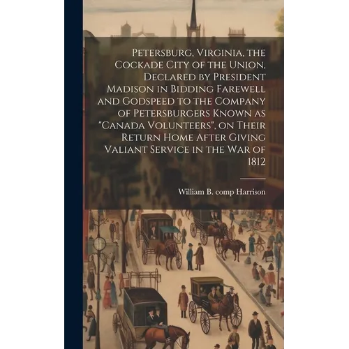 Petersburg, Virginia, the Cockade City of the Union, Declared by President Madison in Bidding Farewell and Godspeed to the Company of Petersburgers Kn - Hardcover