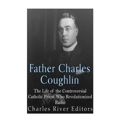 Father Charles Coughlin: The Life of the Controversial Catholic Priest Who Revolutionized Radio - Paperback