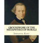 Groundwork of the Metaphysics of Morals, By: Immanuel Kant: translated By: Thomas Kingsmill Abbott (26 March 1829 - 18 December 1913) was an Irish sch - Paperback