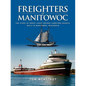 Freighters of Manitowoc: The Story of Great Lakes Freight Carrying Vessels Built in Manitowoc, Wisconsin - Paperback