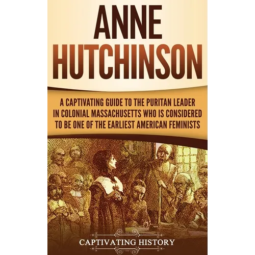 Anne Hutchinson: A Captivating Guide to the Puritan Leader in Colonial Massachusetts Who Is Considered to Be One of the Earliest American Feminists - Hardcover