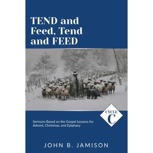 Tend and Feed, Tend and Feed: Cycle C Sermons Based on the Gospel Lessons for Advent, Christmas, and Epiphany - Paperback