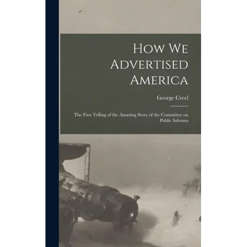 How we Advertised America; the First Telling of the Amazing Story of the Committee on Public Informa - Hardcover