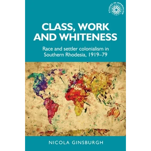 Class, Work and Whiteness: Race and Settler Colonialism in Southern Rhodesia, 1919-79 - Paperback
