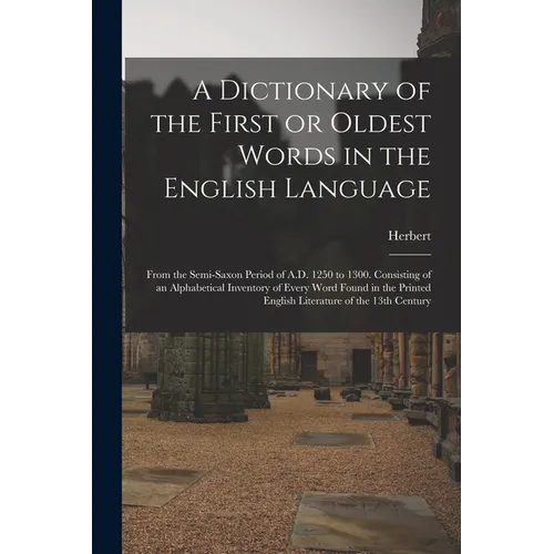 A Dictionary of the First or Oldest Words in the English Language: From the Semi-Saxon Period of A.D. 1250 to 1300. Consisting of an Alphabetical Inve - Paperback