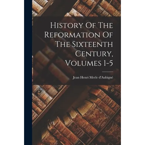 History Of The Reformation Of The Sixteenth Century, Volumes 1-5 - Paperback