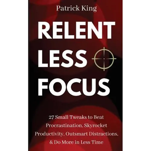 Relentless Focus: 27 Small Tweaks to Beat Procrastination, Skyrocket Productivity, Outsmart Distractions, Do More in Less Time - Paperback