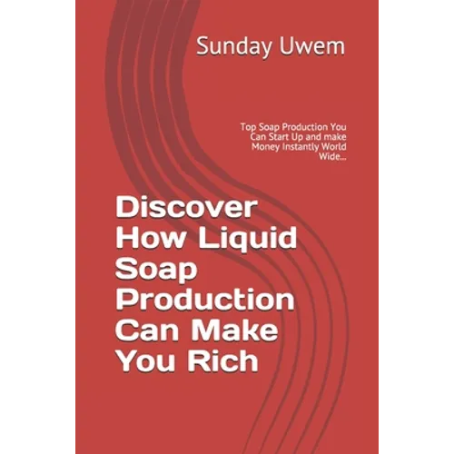 Discover How Liquid Soap Production Can Make You Rich: Top Soap Production You Can Start Up and make Money Instantly World Wide... - Paperback