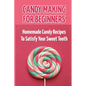 Candy Making For Beginners: Homemade Candy Recipes To Satisfy Your Sweet Tooth - Paperback