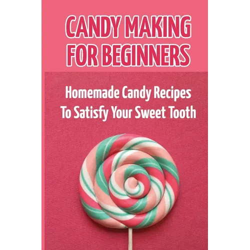 Candy Making For Beginners: Homemade Candy Recipes To Satisfy Your Sweet Tooth - Paperback