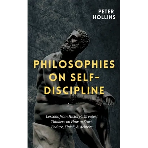 Philosophies on Self-Discipline: Lessons from History's Greatest Thinkers on How to Start, Endure, Finish, & Achieve - Paperback
