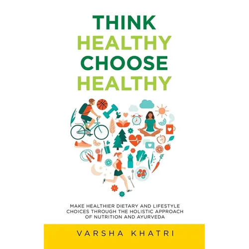 Think Healthy, Choose Healthy: Make Healthier Dietary and Lifestyle Choices Through the Holistic Approach of Nutrition and Ayurveda - Paperback