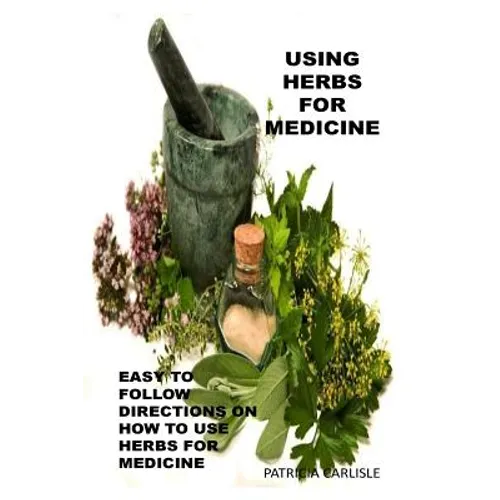 Using Herbs For Medicine: Easy To follow Directions On How To Use Herbs For Medicine - Paperback