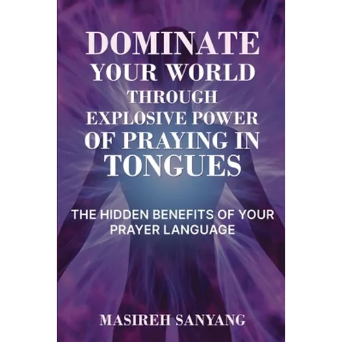 Dominate Your World Through Explosive Power of Praying in Tongues: The Hidden Benefits of Your Prayer Language - Paperback