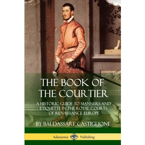 The Book of the Courtier: A Historic Guide to Manners and Etiquette in the Royal Courts of Renaissance Europe - Paperback