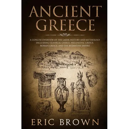 Ancient Greece: A Concise Overview of the Greek History and Mythology Including Classical Greece, Hellenistic Greece, Roman Greece and - Paperback