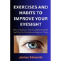 Exercises and Habits to Improve Your Eyesight: How to Improve Your Eyesight Naturally And Use Eye Exercises to Improve Vision - Paperback